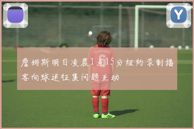 詹姆斯明日凌晨1点15分纽约录制播客向球迷征集问题互动