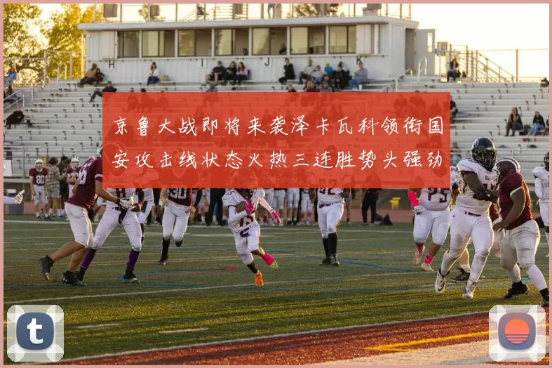 京鲁大战即将来袭泽卡瓦科领衔国安攻击线状态火热三连胜势头强劲