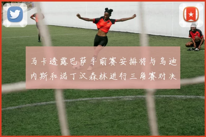 马卡透露巴萨季前赛安排将与乌迪内斯和诺丁汉森林进行三角赛对决