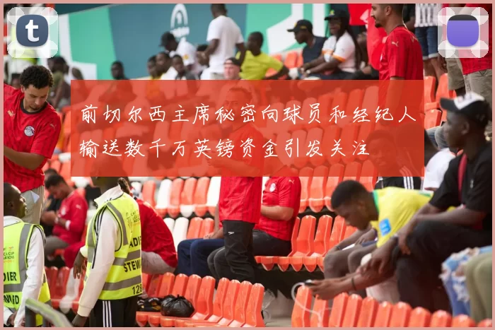 前切尔西主席秘密向球员和经纪人输送数千万英镑资金引发关注