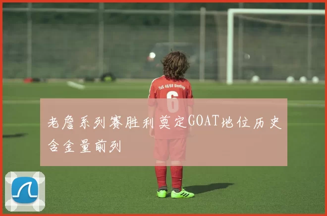 老詹系列赛胜利奠定GOAT地位历史含金量前列