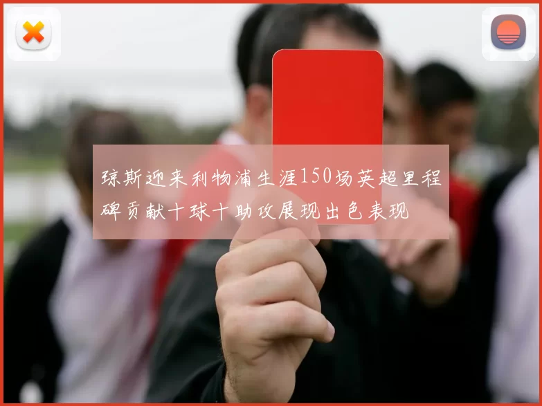 琼斯迎来利物浦生涯150场英超里程碑贡献十球十助攻展现出色表现