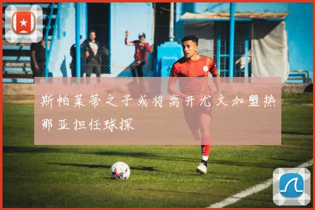 斯帕莱蒂之子或将离开尤文加盟热那亚担任球探
