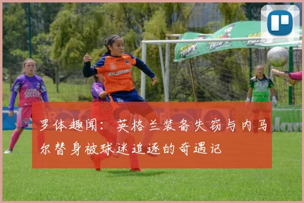 罗体趣闻：英格兰装备失窃与内马尔替身被球迷追逐的奇遇记