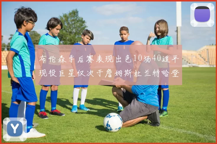布伦森季后赛表现出色10场40追平现役巨星仅次于詹姆斯杜兰特哈登