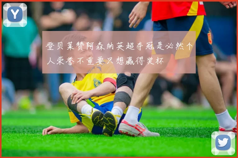 登贝莱赞阿森纳英超夺冠是必然个人荣誉不重要只想赢得奖杯