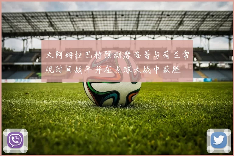 大阿姆拉巴特预测摩洛哥与荷兰常规时间战平并在点球大战中获胜