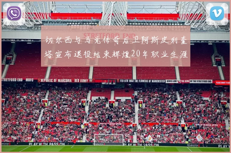 切尔西与马竞传奇后卫阿斯皮利奎塔宣布退役结束辉煌20年职业生涯