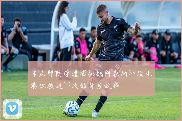 卡皮耶防守遭遇挑战阿森纳39场比赛仅被过19次的背后故事