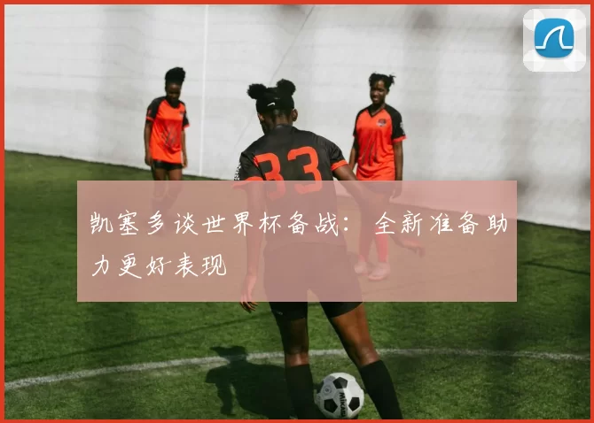 凯塞多谈世界杯备战：全新准备助力更好表现
