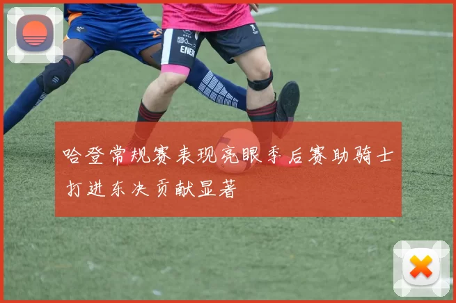 哈登常规赛表现亮眼季后赛助骑士打进东决贡献显著