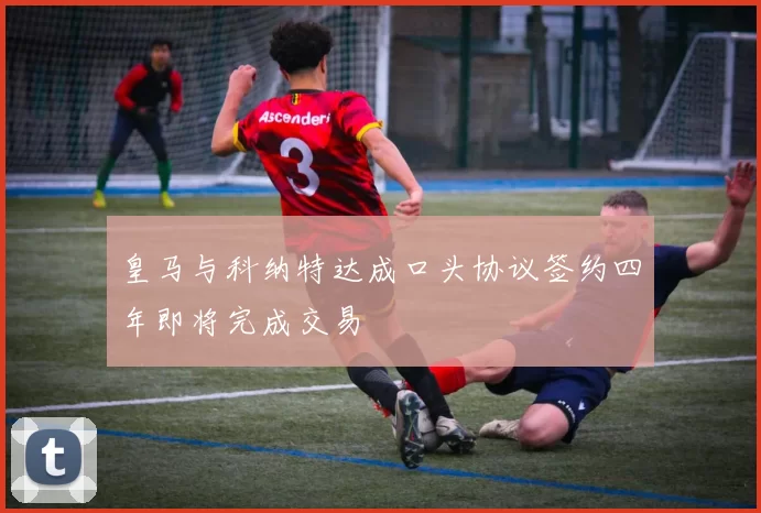 皇马与科纳特达成口头协议签约四年即将完成交易