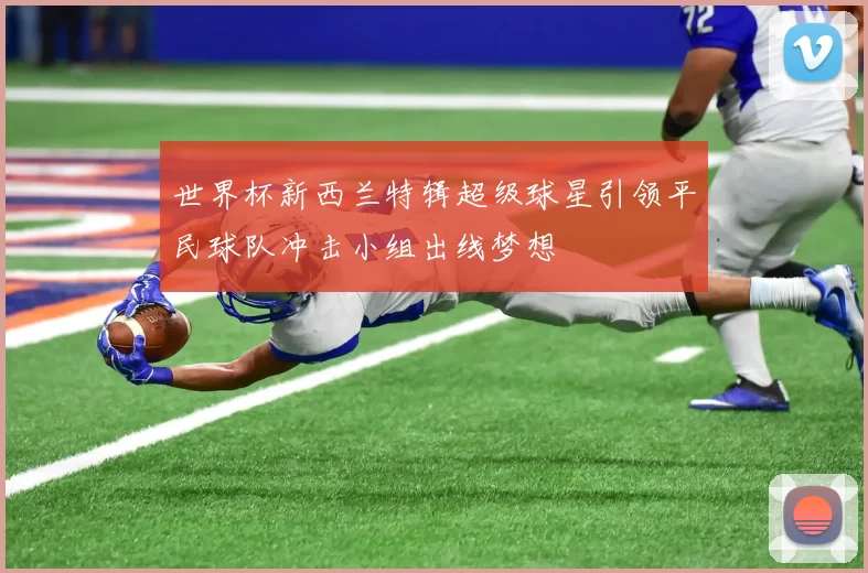 世界杯新西兰特辑超级球星引领平民球队冲击小组出线梦想