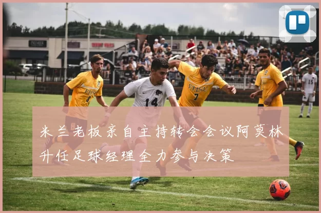 米兰老板亲自主持转会会议阿莫林升任足球经理全力参与决策