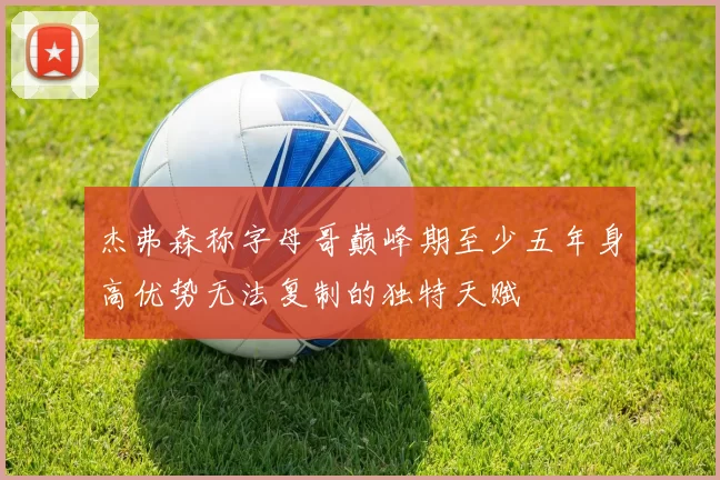 杰弗森称字母哥巅峰期至少五年身高优势无法复制的独特天赋