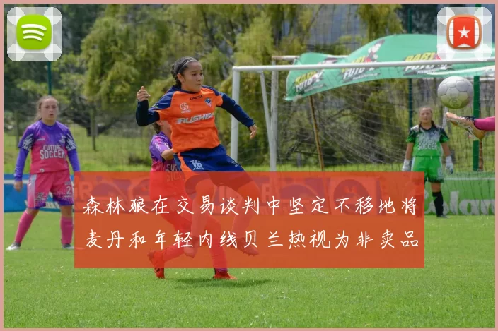 森林狼在交易谈判中坚定不移地将麦丹和年轻内线贝兰热视为非卖品