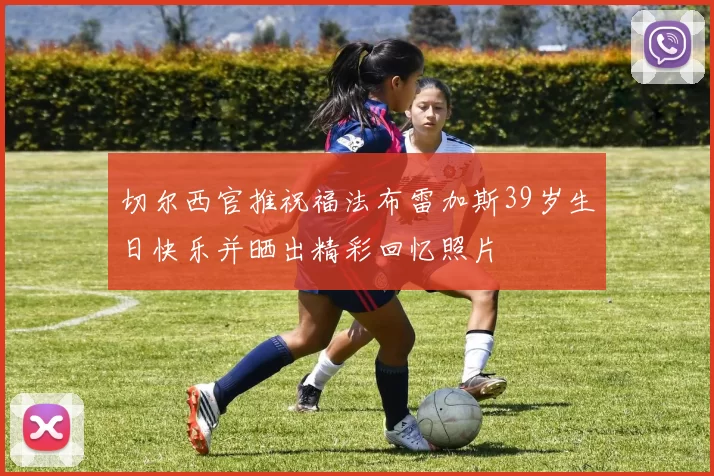 切尔西官推祝福法布雷加斯39岁生日快乐并晒出精彩回忆照片