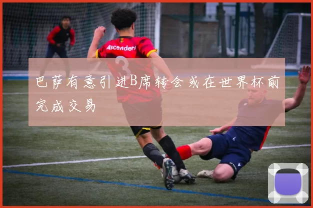 巴萨有意引进B席转会或在世界杯前完成交易