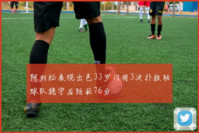 阿利松表现出色33岁门将3次扑救助球队稳守后防获76分