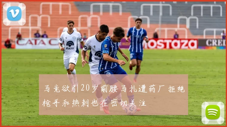 马竞欲引20岁前腰马扎遭药厂拒绝枪手和热刺也在密切关注
