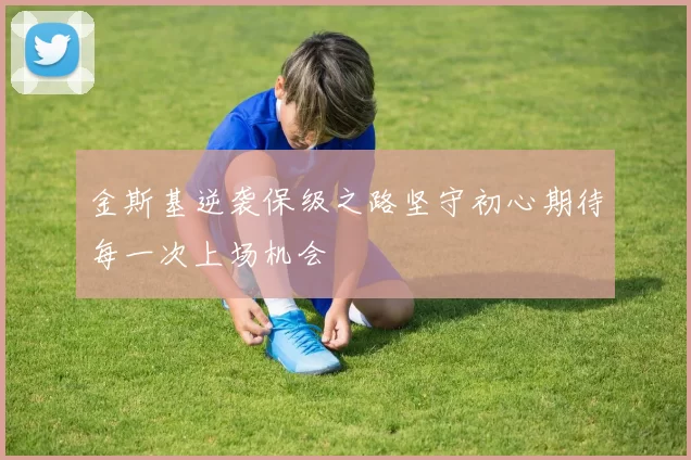 金斯基逆袭保级之路坚守初心期待每一次上场机会